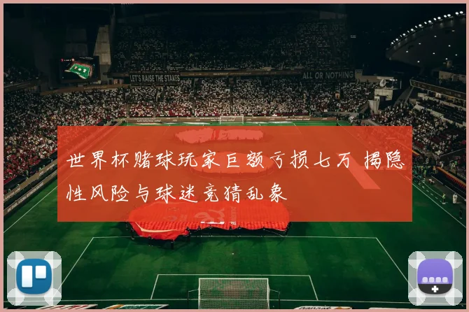 世界杯赌球玩家巨额亏损七万 揭隐性风险与球迷竞猜乱象