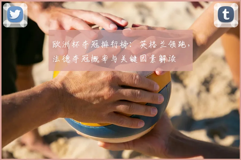 欧洲杯夺冠排行榜：英格兰领跑，法德夺冠概率与关键因素解读