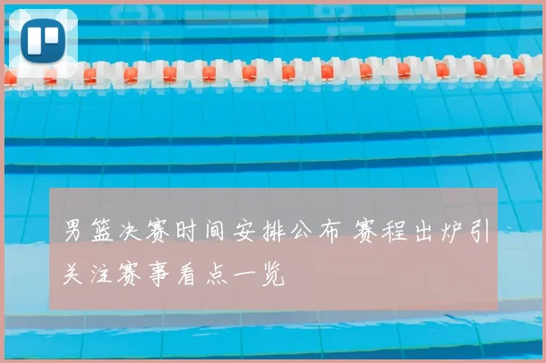 男篮决赛时间安排公布 赛程出炉引关注赛事看点一览