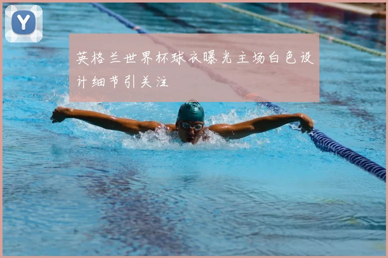 英格兰世界杯球衣曝光主场白色设计细节引关注
