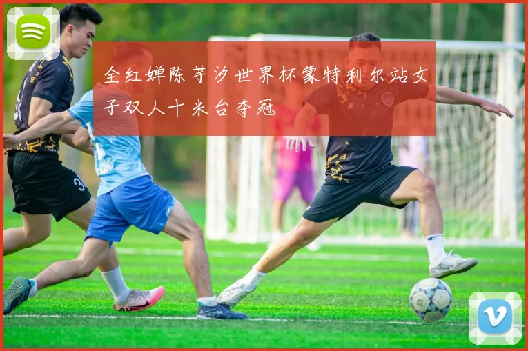 全红婵陈芋汐世界杯蒙特利尔站女子双人十米台夺冠