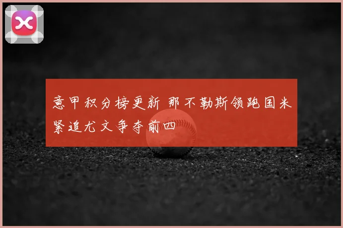 意甲积分榜更新 那不勒斯领跑国米紧追尤文争夺前四