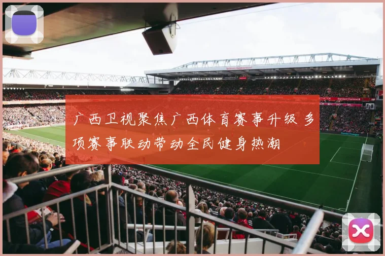 广西卫视聚焦广西体育赛事升级 多项赛事联动带动全民健身热潮