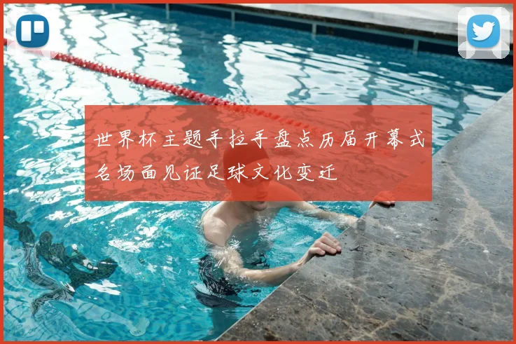 世界杯主题手拉手盘点历届开幕式名场面见证足球文化变迁