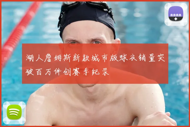 湖人詹姆斯新款城市版球衣销量突破百万件创赛季纪录