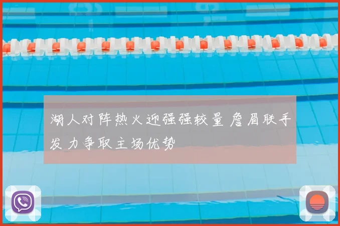 湖人对阵热火迎强强较量 詹眉联手发力争取主场优势