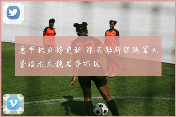意甲积分榜更新 那不勒斯领跑国米紧追尤文稳居争四区