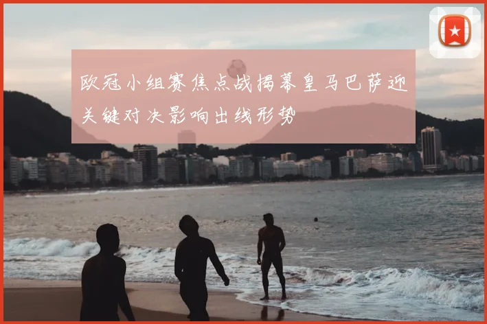 欧冠小组赛焦点战揭幕皇马巴萨迎关键对决影响出线形势