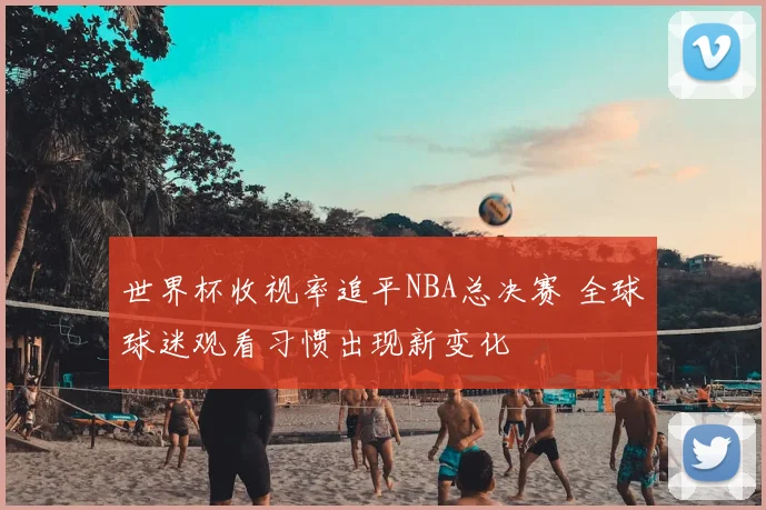 世界杯收视率追平NBA总决赛 全球球迷观看习惯出现新变化