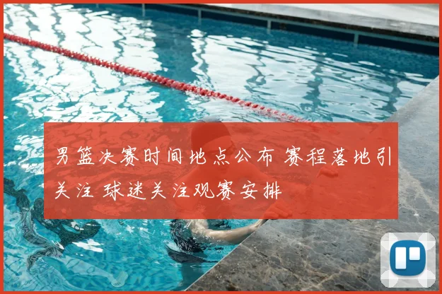 男篮决赛时间地点公布 赛程落地引关注 球迷关注观赛安排