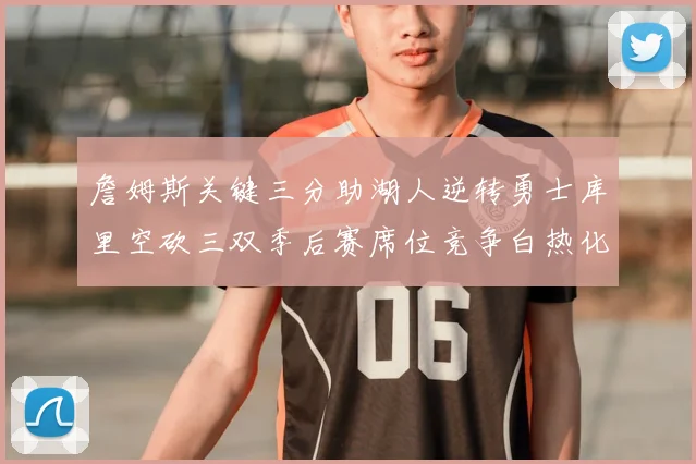 詹姆斯关键三分助湖人逆转勇士库里空砍三双季后赛席位竞争白热化