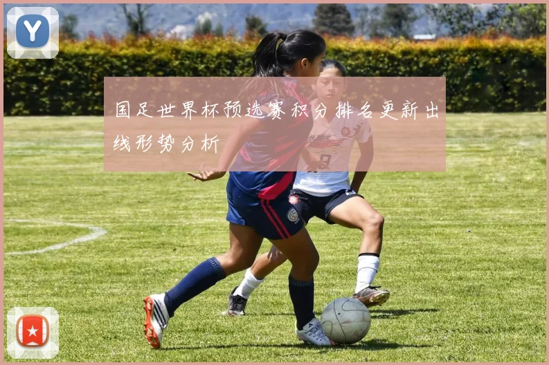 国足世界杯预选赛积分排名更新出线形势分析