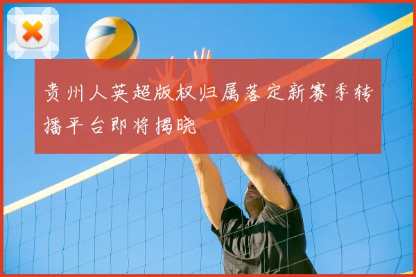 贵州人英超版权归属落定新赛季转播平台即将揭晓