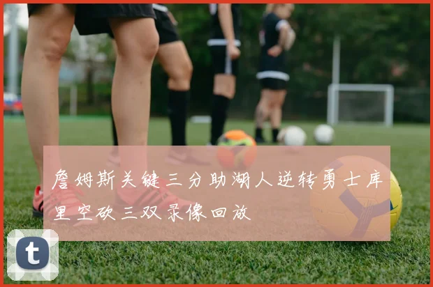 詹姆斯关键三分助湖人逆转勇士库里空砍三双录像回放