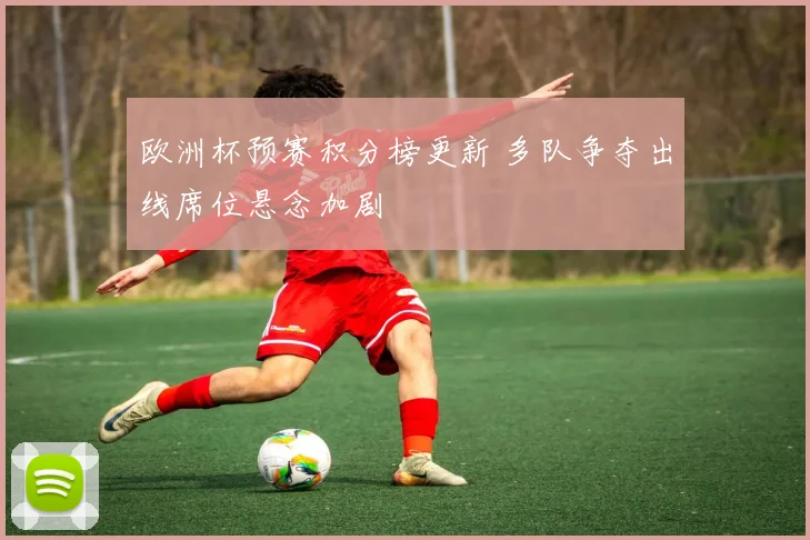 欧洲杯预赛积分榜更新 多队争夺出线席位悬念加剧