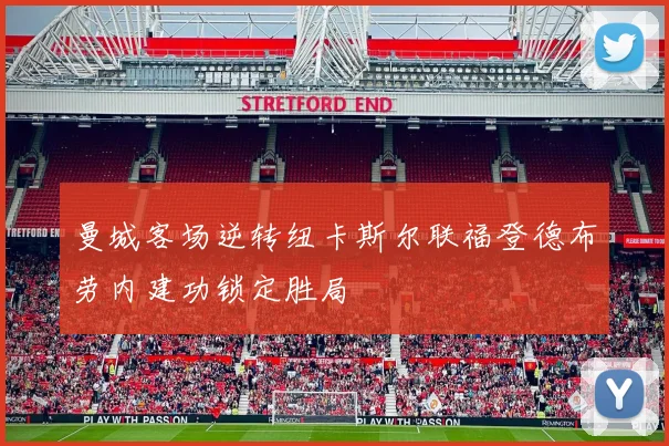 曼城客场逆转纽卡斯尔联福登德布劳内建功锁定胜局