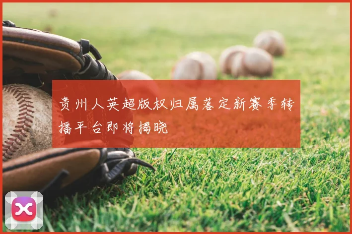 贵州人英超版权归属落定新赛季转播平台即将揭晓