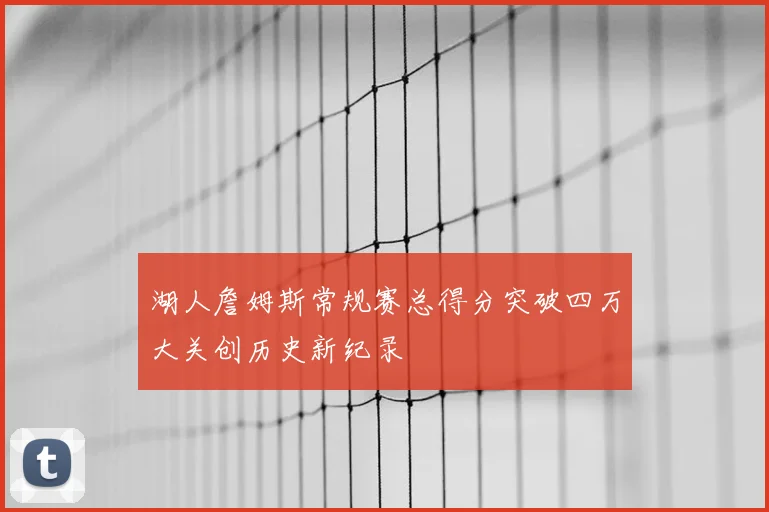 湖人詹姆斯常规赛总得分突破四万大关创历史新纪录