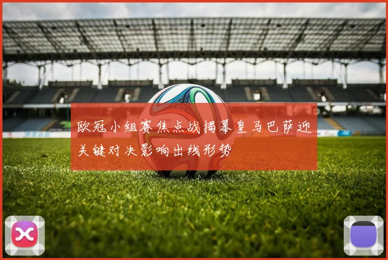 欧冠小组赛焦点战揭幕皇马巴萨迎关键对决影响出线形势