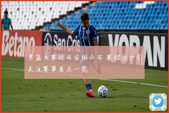 男篮决赛时间安排公布 赛程出炉引关注赛事看点一览