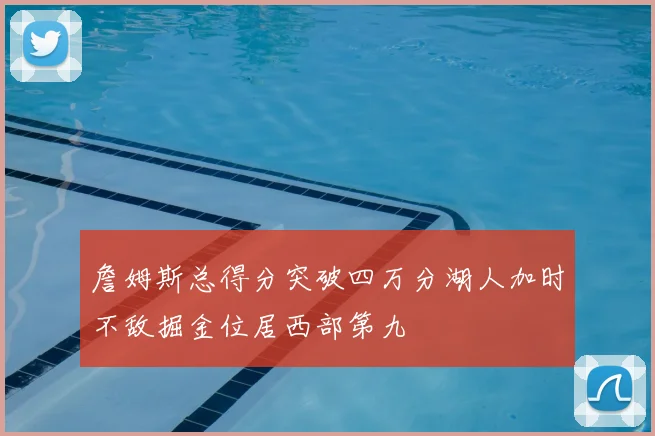 詹姆斯总得分突破四万分湖人加时不敌掘金位居西部第九