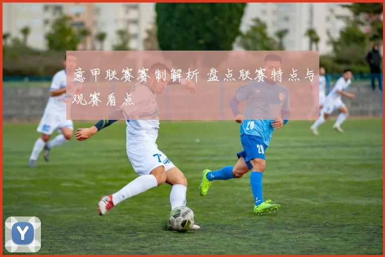 意甲联赛赛制解析 盘点联赛特点与观赛看点