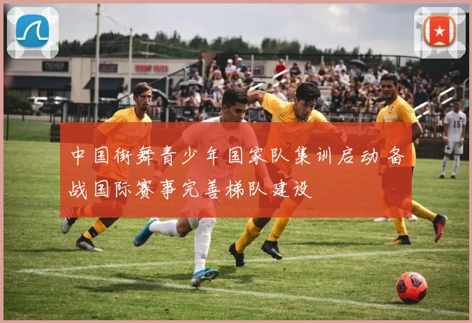 中国街舞青少年国家队集训启动 备战国际赛事完善梯队建设