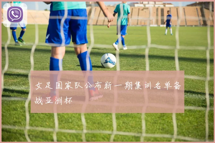 女足国家队公布新一期集训名单备战亚洲杯