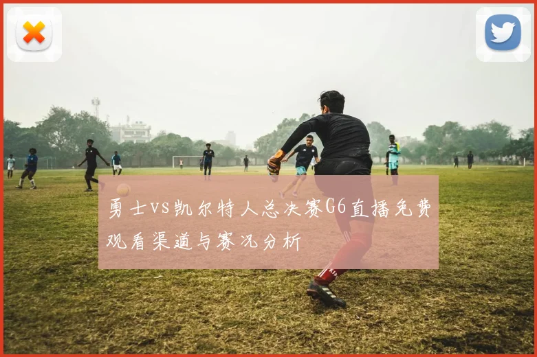 勇士vs凯尔特人总决赛G6直播免费观看渠道与赛况分析