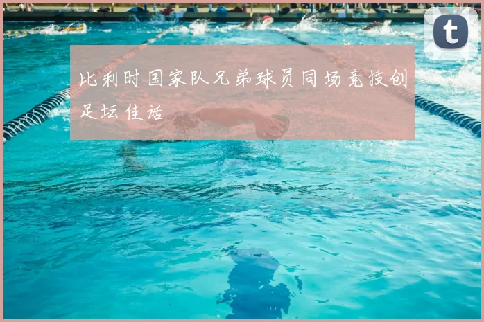 比利时国家队兄弟球员同场竞技创足坛佳话