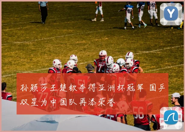 孙颖莎王楚钦夺得亚洲杯冠军 国乒双星为中国队再添荣誉