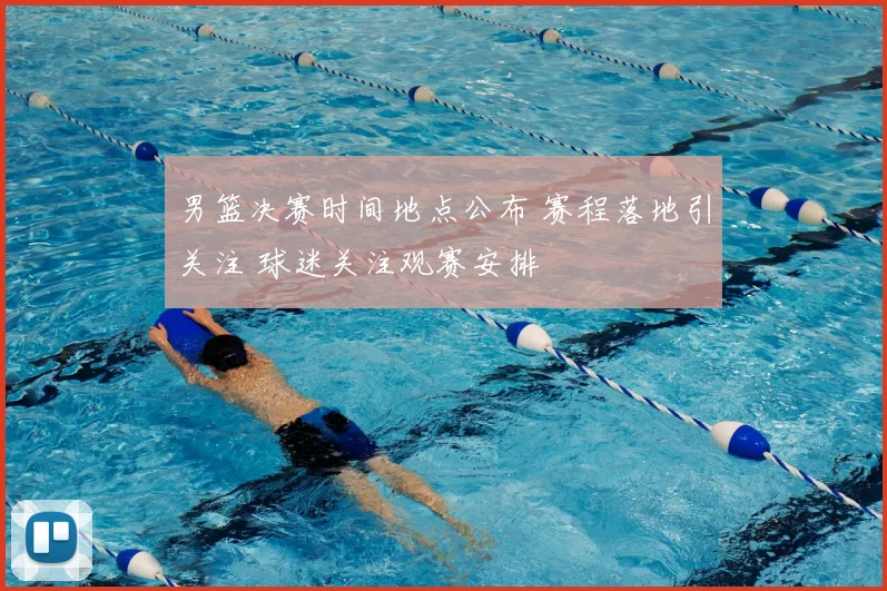 男篮决赛时间地点公布 赛程落地引关注 球迷关注观赛安排