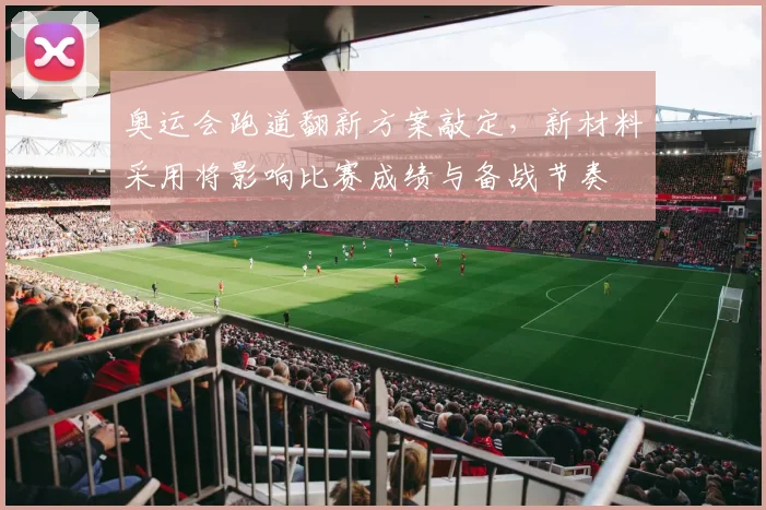 奥运会跑道翻新方案敲定，新材料采用将影响比赛成绩与备战节奏