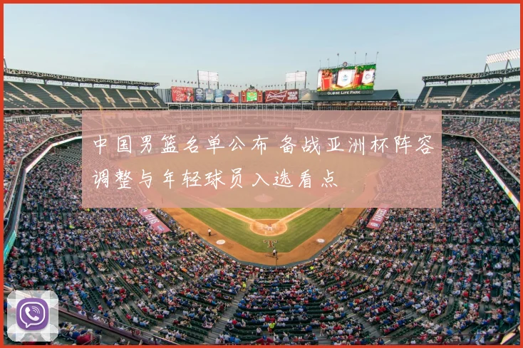 中国男篮名单公布 备战亚洲杯阵容调整与年轻球员入选看点