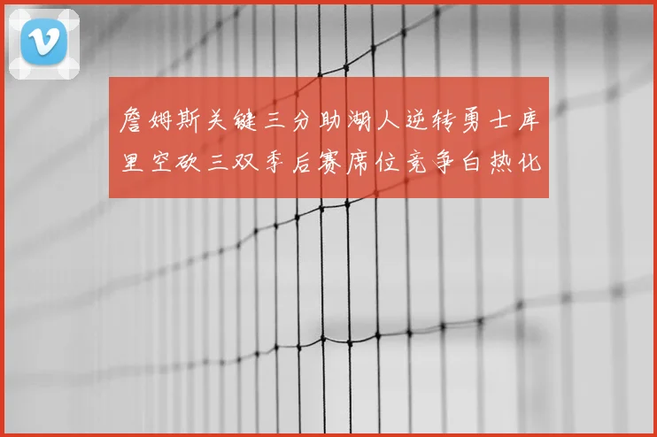 詹姆斯关键三分助湖人逆转勇士库里空砍三双季后赛席位竞争白热化