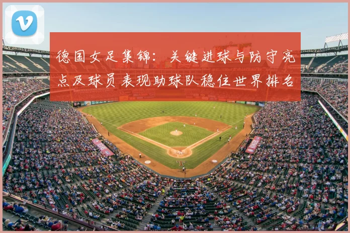 德国女足集锦:关键进球与防守亮点及球员表现助球队稳住世界排名