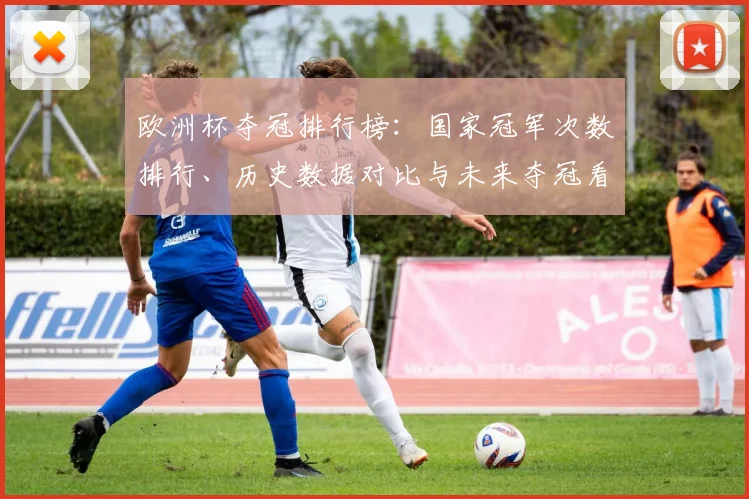 欧洲杯夺冠排行榜：国家冠军次数排行、历史数据对比与未来夺冠看点