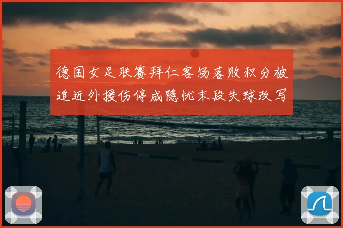 德国女足联赛拜仁客场落败积分被追近外援伤停成隐忧末段失球改写战局