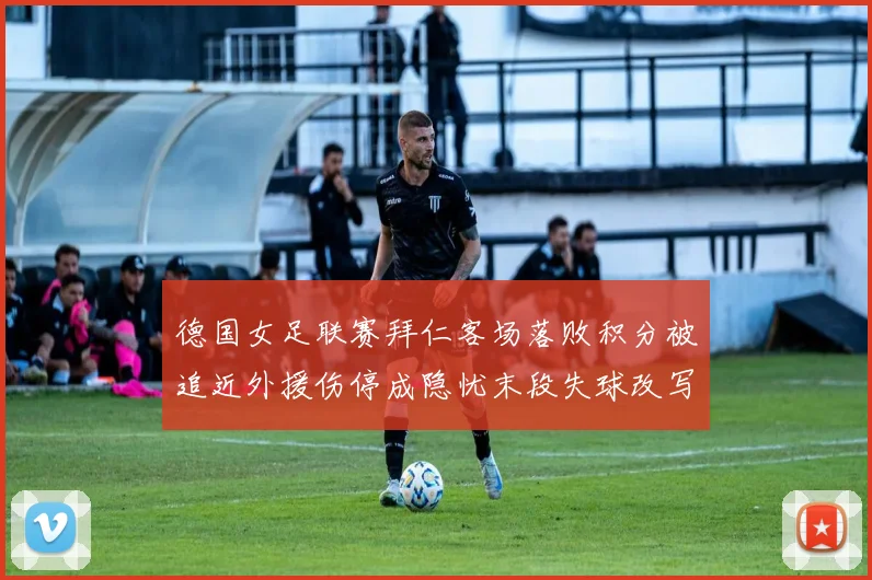 德国女足联赛拜仁客场落败积分被追近外援伤停成隐忧末段失球改写战局