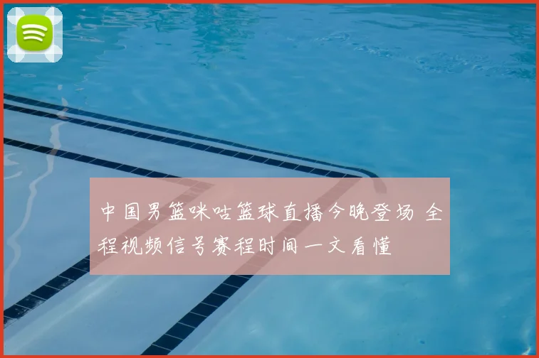 中国男篮咪咕篮球直播今晚登场 全程视频信号赛程时间一文看懂