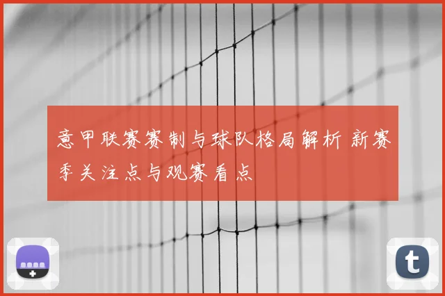 意甲联赛赛制与球队格局解析 新赛季关注点与观赛看点