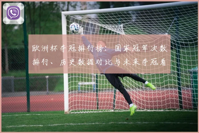 欧洲杯夺冠排行榜：国家冠军次数排行、历史数据对比与未来夺冠看点