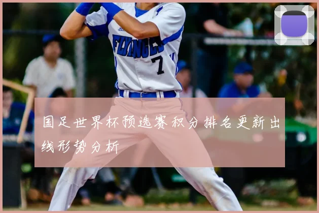国足世界杯预选赛积分排名更新出线形势分析