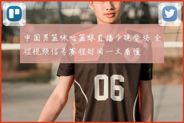 中国男篮咪咕篮球直播今晚登场 全程视频信号赛程时间一文看懂