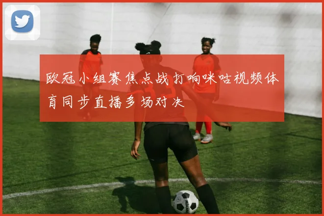 欧冠小组赛焦点战打响咪咕视频体育同步直播多场对决