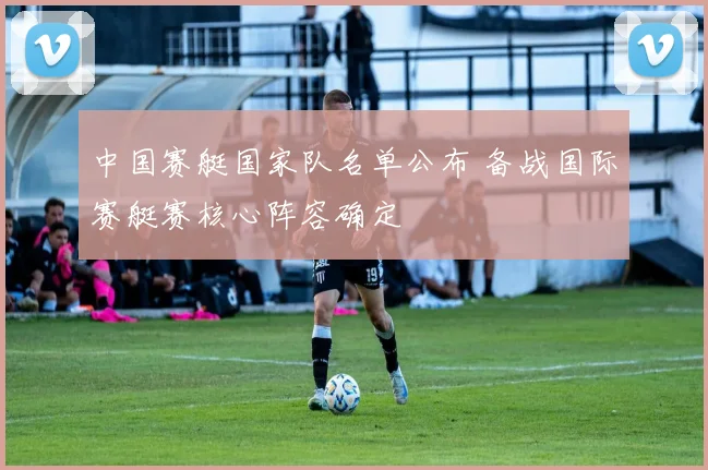 中国赛艇国家队名单公布 备战国际赛艇赛核心阵容确定