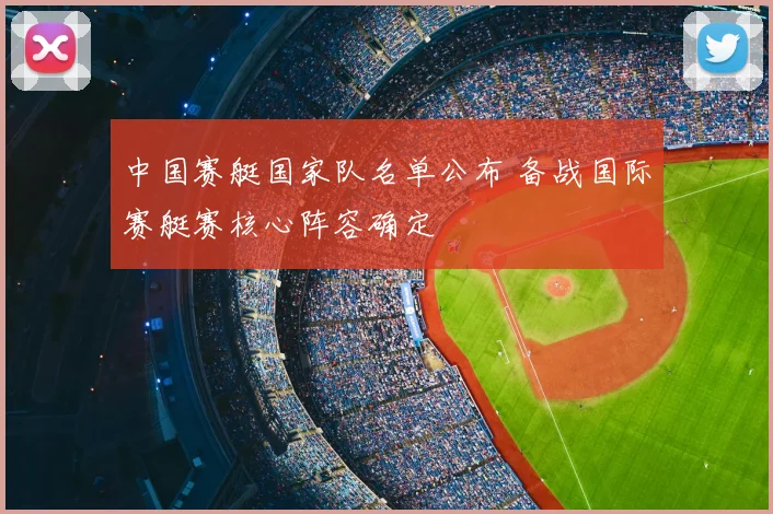 中国赛艇国家队名单公布 备战国际赛艇赛核心阵容确定