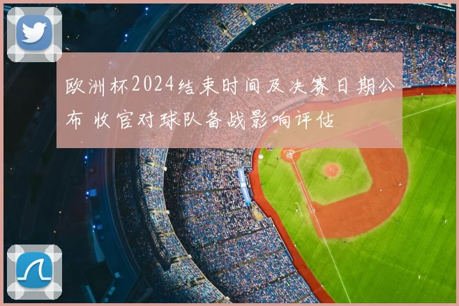欧洲杯2024结束时间及决赛日期公布 收官对球队备战影响评估