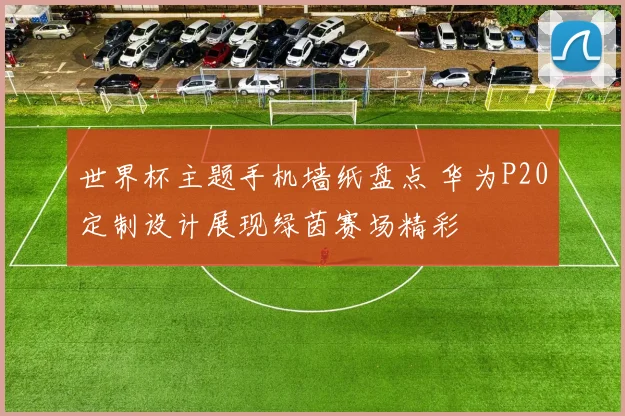 世界杯主题手机墙纸盘点 华为P20定制设计展现绿茵赛场精彩