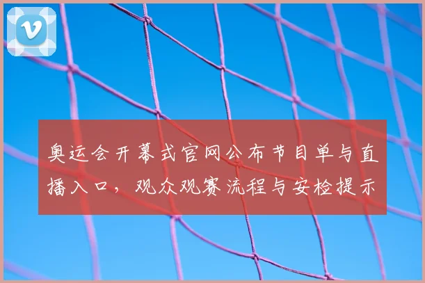 奥运会开幕式官网公布节目单与直播入口，观众观赛流程与安检提示